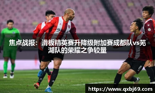焦点战报：滑板精英赛升降级附加赛成都队vs芜湖队的荣耀之争较量