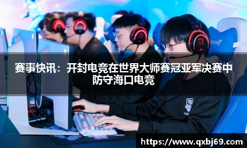 赛事快讯：开封电竞在世界大师赛冠亚军决赛中防守海口电竞